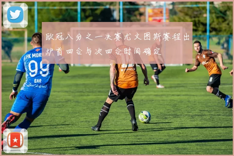 欧冠八分之一决赛尤文图斯赛程出炉首回合与次回合时间确定
