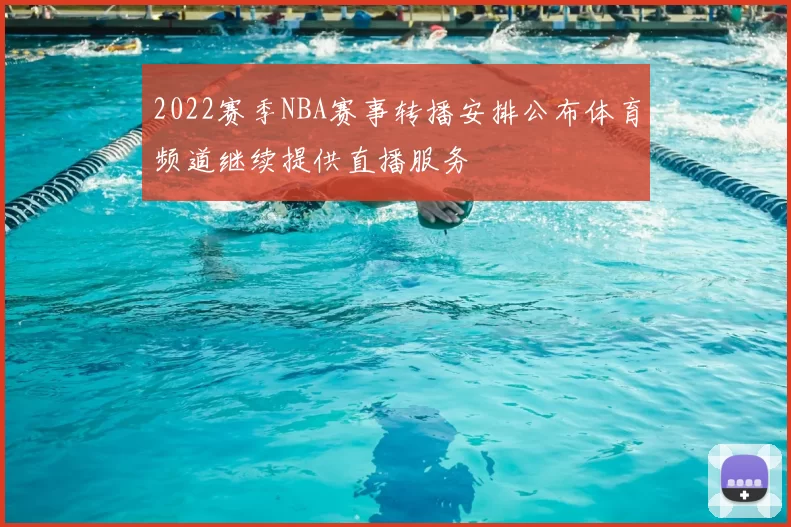 2022赛季NBA赛事转播安排公布体育频道继续提供直播服务