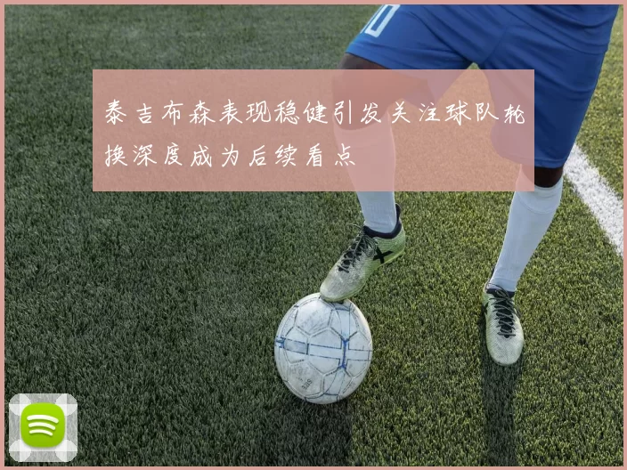 泰吉布森表现稳健引发关注球队轮换深度成为后续看点