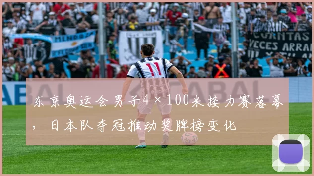 东京奥运会男子4×100米接力赛落幕,日本队夺冠推动奖牌榜变化