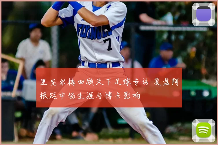 里克尔梅回顾天下足球专访 复盘阿根廷中场生涯与博卡影响