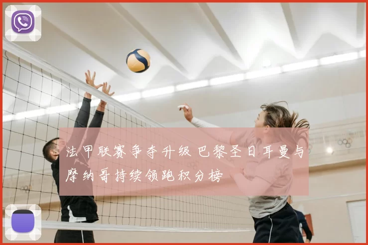 法甲联赛争夺升级 巴黎圣日耳曼与摩纳哥持续领跑积分榜