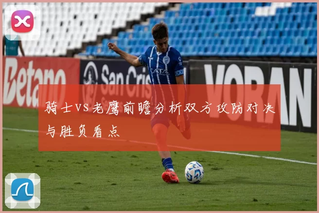骑士vs老鹰前瞻分析双方攻防对决与胜负看点