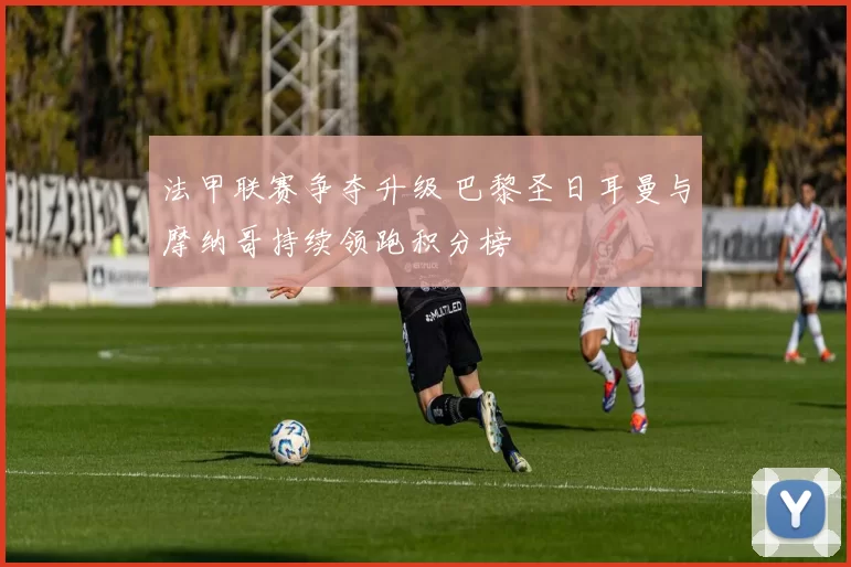 法甲联赛争夺升级 巴黎圣日耳曼与摩纳哥持续领跑积分榜