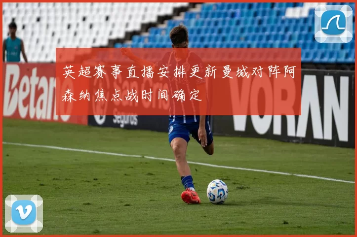 英超赛事直播安排更新曼城对阵阿森纳焦点战时间确定