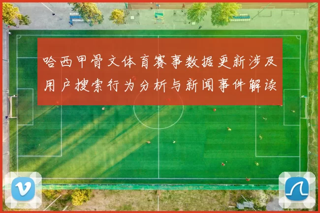 哈西甲骨文体育赛事数据更新涉及用户搜索行为分析与新闻事件解读