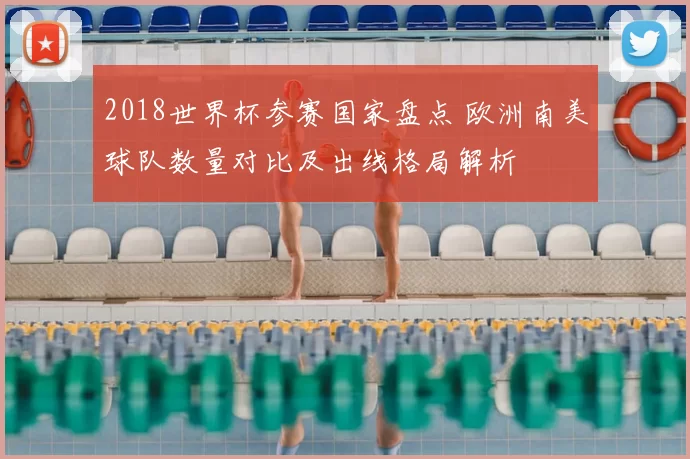 2018世界杯参赛国家盘点 欧洲南美球队数量对比及出线格局解析