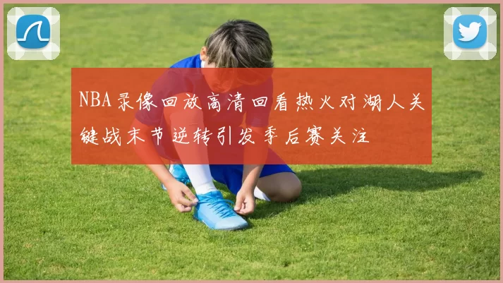 NBA录像回放高清回看热火对湖人关键战末节逆转引发季后赛关注
