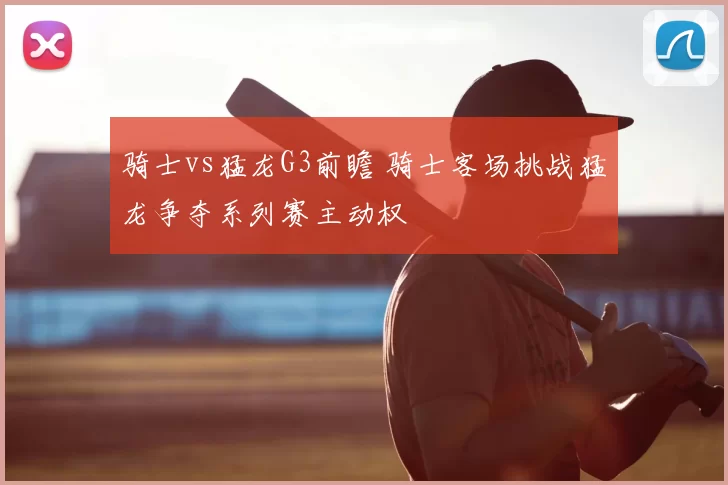 骑士vs猛龙G3前瞻 骑士客场挑战猛龙争夺系列赛主动权