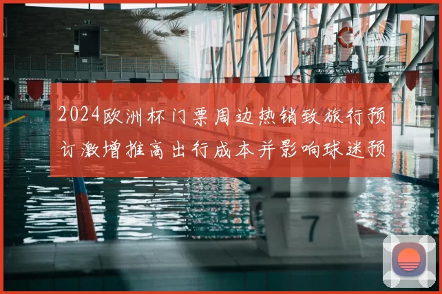 2024欧洲杯门票周边热销致旅行预订激增推高出行成本并影响球迷预算