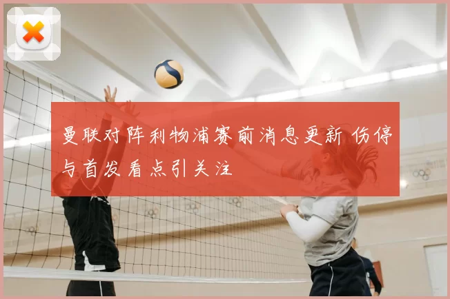 曼联对阵利物浦赛前消息更新 伤停与首发看点引关注