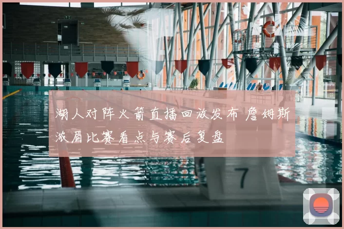 湖人对阵火箭直播回放发布 詹姆斯浓眉比赛看点与赛后复盘