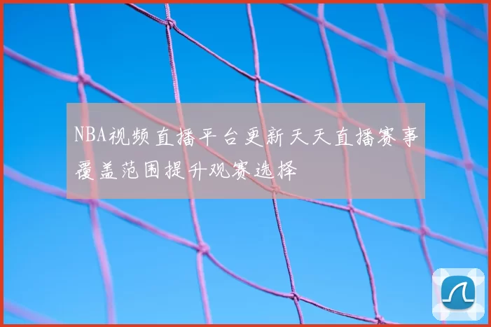 NBA视频直播平台更新天天直播赛事覆盖范围提升观赛选择