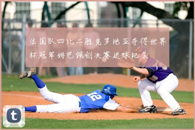 法国队四比二胜克罗地亚夺得世界杯冠军姆巴佩创决赛进球纪录
