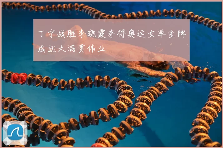 丁宁战胜李晓霞夺得奥运女单金牌成就大满贯伟业