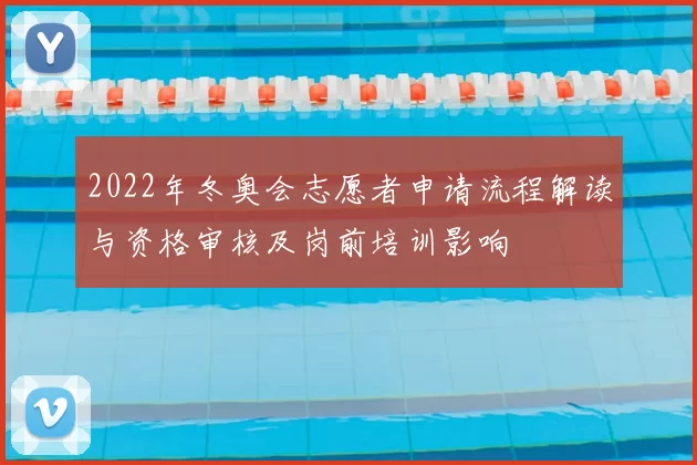 2022年冬奥会志愿者申请流程解读与资格审核及岗前培训影响
