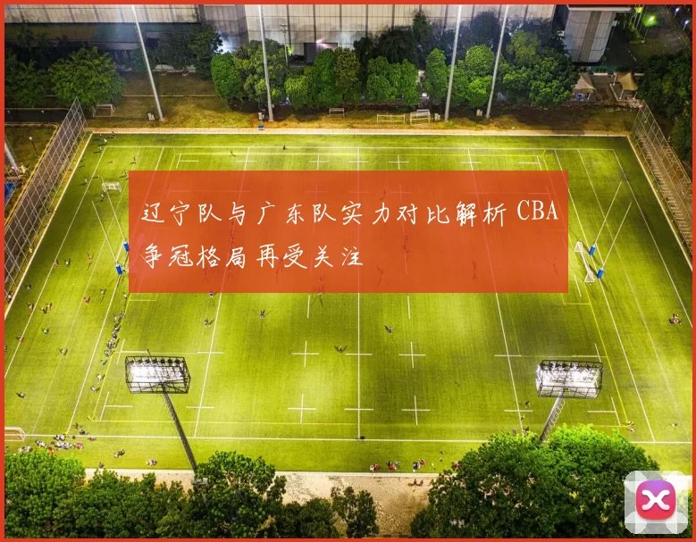 辽宁队与广东队实力对比解析 CBA争冠格局再受关注