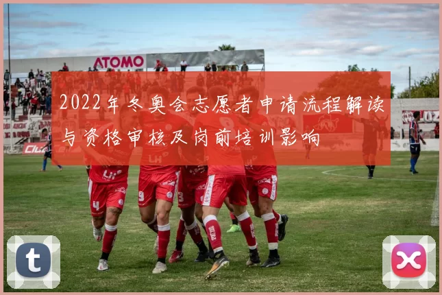 2022年冬奥会志愿者申请流程解读与资格审核及岗前培训影响