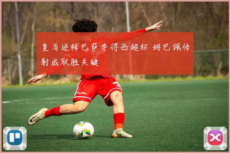 皇马逆转巴萨夺得西超杯 姆巴佩传射成取胜关键