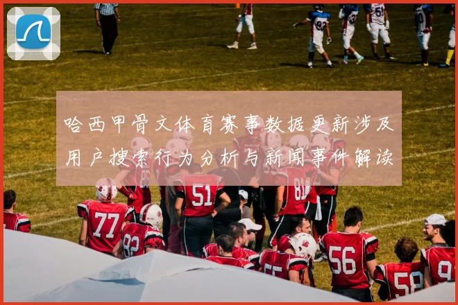 哈西甲骨文体育赛事数据更新涉及用户搜索行为分析与新闻事件解读