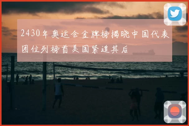 2430年奥运会金牌榜揭晓中国代表团位列榜首美国紧追其后