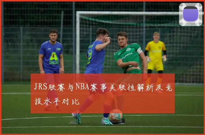 JRS联赛与NBA赛事关联性解析及竞技水平对比