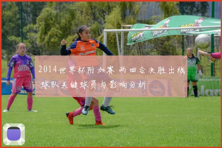 2014世界杯附加赛 两回合决胜出线 球队关键球员与影响分析