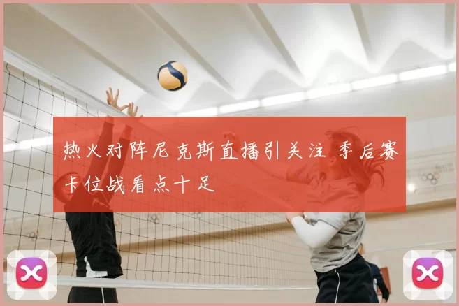 热火对阵尼克斯直播引关注 季后赛卡位战看点十足