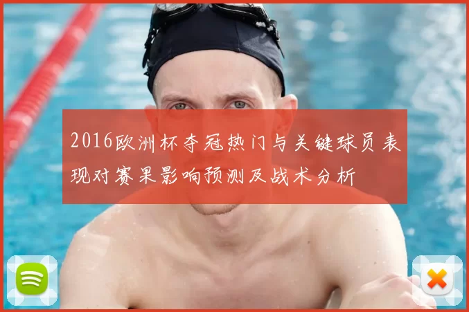 2016欧洲杯夺冠热门与关键球员表现对赛果影响预测及战术分析