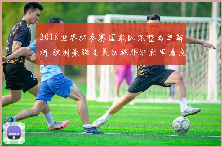 2018世界杯参赛国家队完整名单解析 欧洲豪强南美劲旅非洲新军看点十足
