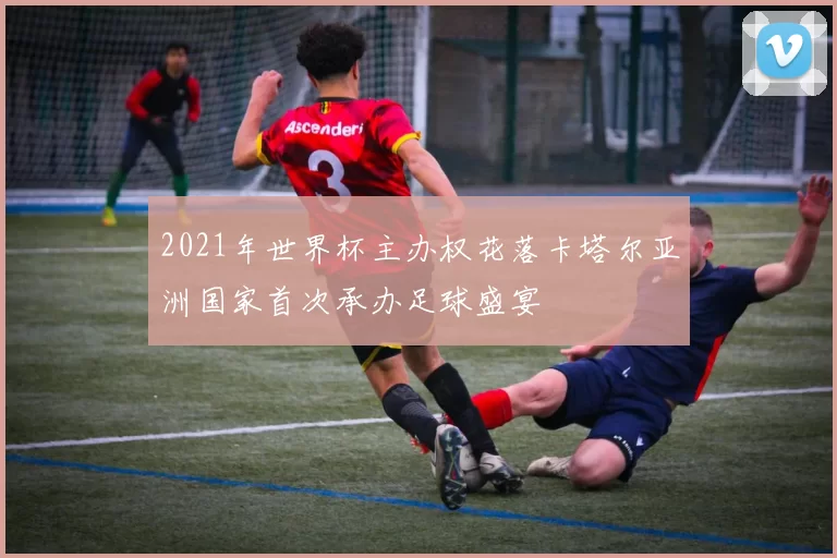 2021年世界杯主办权花落卡塔尔亚洲国家首次承办足球盛宴