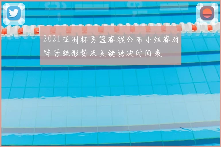 2021亚洲杯男篮赛程公布小组赛对阵晋级形势及关键场次时间表