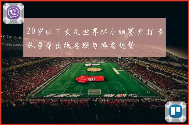 20岁以下女足世界杯小组赛开打 多队争夺出线名额与排名优势