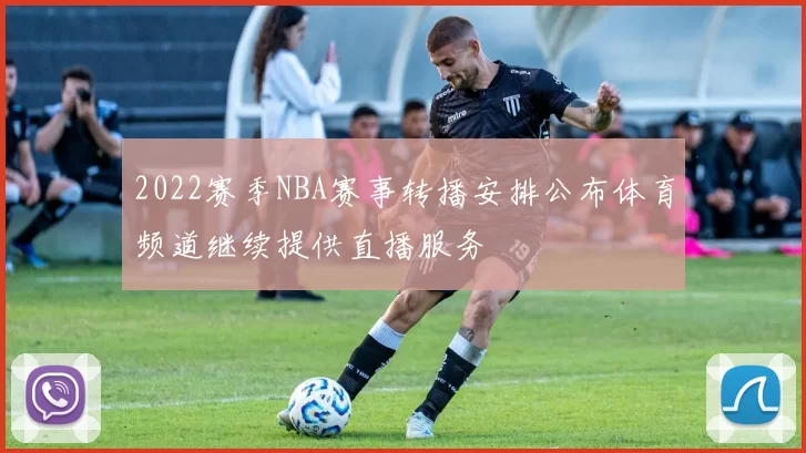 2022赛季NBA赛事转播安排公布体育频道继续提供直播服务