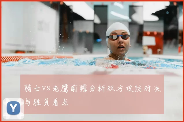 骑士vs老鹰前瞻分析双方攻防对决与胜负看点