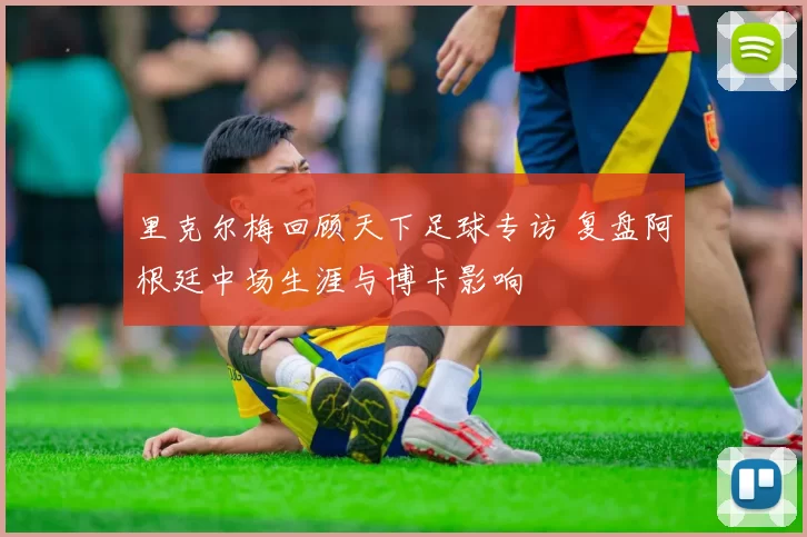 里克尔梅回顾天下足球专访 复盘阿根廷中场生涯与博卡影响