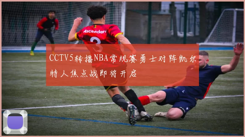 CCTV5转播NBA常规赛勇士对阵凯尔特人焦点战即将开启