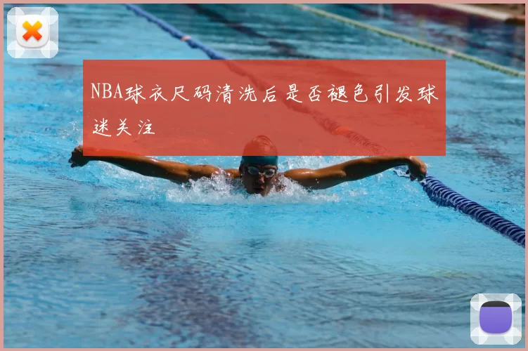 NBA球衣尺码清洗后是否褪色引发球迷关注