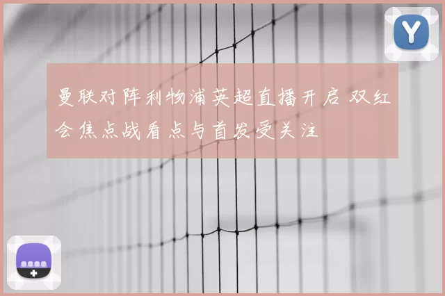 曼联对阵利物浦英超直播开启 双红会焦点战看点与首发受关注