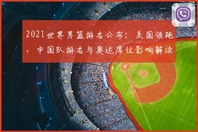 2021世界男篮排名公布：美国领跑，中国队排名与奥运席位影响解读