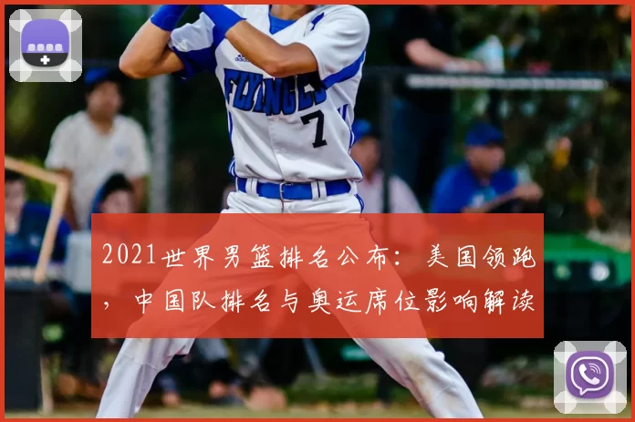 2021世界男篮排名公布：美国领跑，中国队排名与奥运席位影响解读