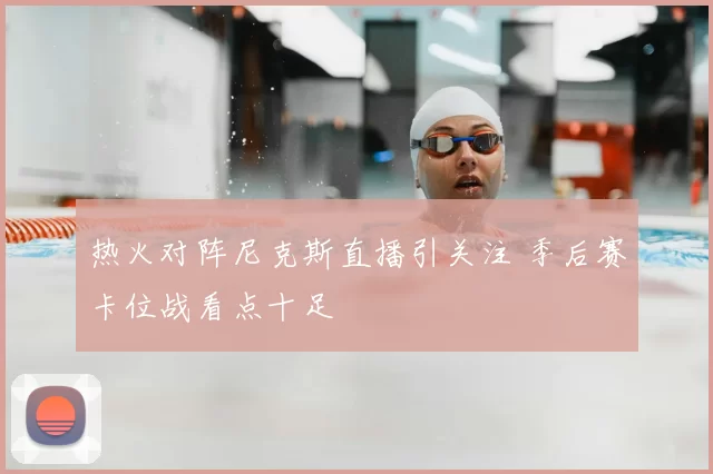 热火对阵尼克斯直播引关注 季后赛卡位战看点十足