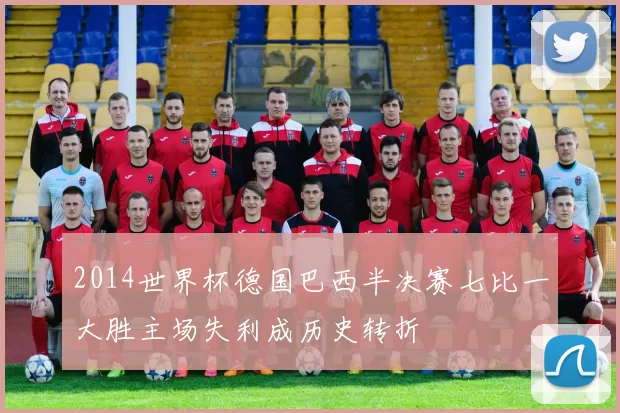 2014世界杯德国巴西半决赛七比一大胜主场失利成历史转折