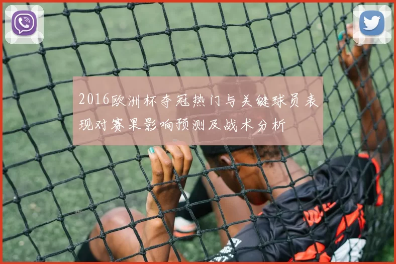 2016欧洲杯夺冠热门与关键球员表现对赛果影响预测及战术分析