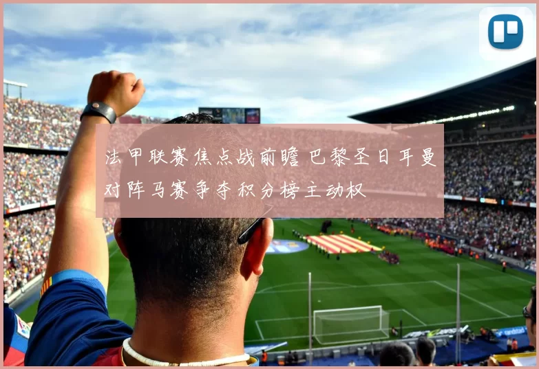 法甲联赛焦点战前瞻 巴黎圣日耳曼对阵马赛争夺积分榜主动权