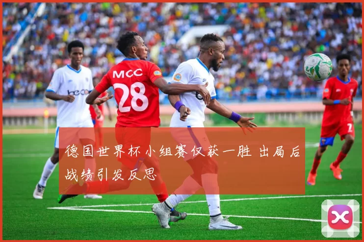 德国世界杯小组赛仅获一胜 出局后战绩引发反思