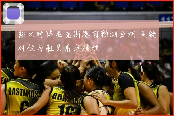 热火对阵尼克斯赛前预测分析 关键对位与胜负看点梳理