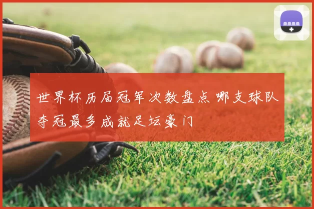 世界杯历届冠军次数盘点 哪支球队夺冠最多成就足坛豪门