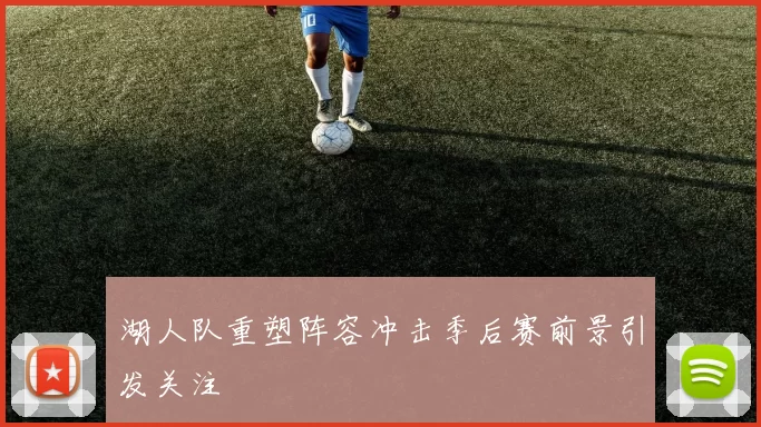 湖人队重塑阵容冲击季后赛前景引发关注