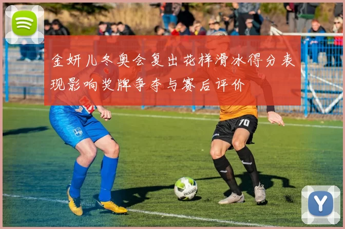 金妍儿冬奥会复出花样滑冰得分表现影响奖牌争夺与赛后评价